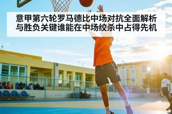 意甲第六轮罗马德比中场对抗全面解析与胜负关键谁能在中场绞杀中占得先机