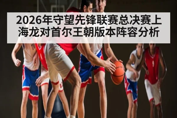 2026年守望先锋联赛总决赛上海龙对首尔王朝版本阵容分析