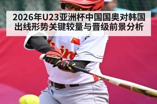 2026年U23亚洲杯中国国奥对韩国出线形势关键较量与晋级前景分析