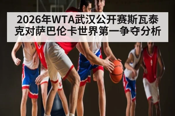 2026年WTA武汉公开赛斯瓦泰克对萨巴伦卡世界第一争夺分析