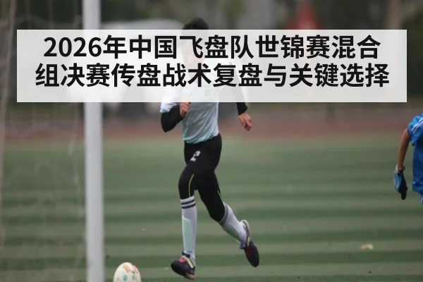 2026年中国飞盘队世锦赛混合组决赛传盘战术复盘与关键选择